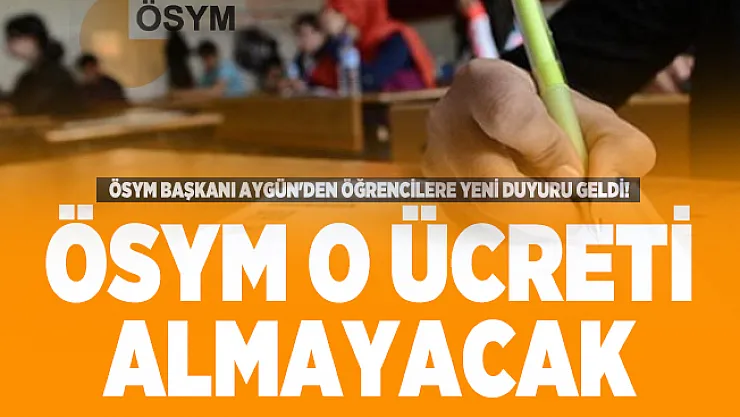 ÖSYM Başkanı Aygün'den öğrencilere yeni duyuru geldi! Artık ÖSYM o ücreti almayacak