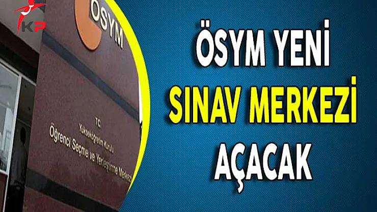 ÖSYM Duyurdu: Yeni Sınav Merkezi Açılacak !