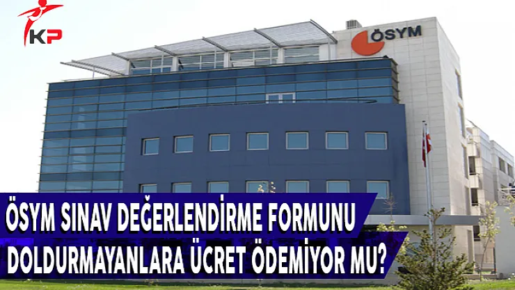 ÖSYM, Sınav Değerlendirme Formunu Doldurmayanlara Ücret Ödemiyor Mu?
