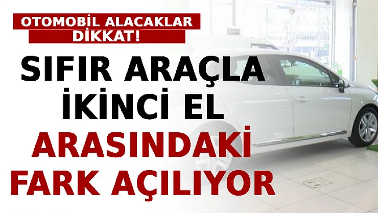 Otomobil Alacaklar Dikkat! Sıfır Araçla İkinci El Arasındaki Fark Açılıyor!