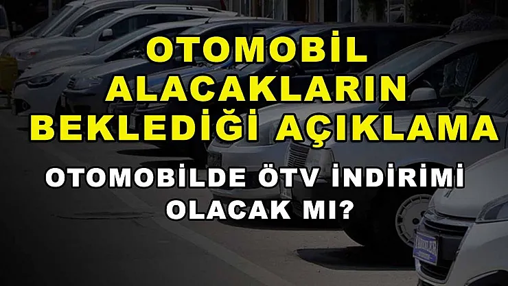 Otomobil alacakların beklediği açıklama: Otomobilde ÖTV indirimi olacak mı?