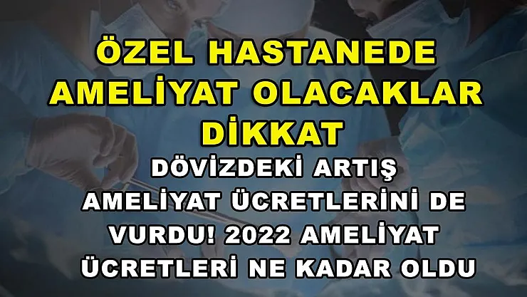 Özel hastanede ameliyat olacaklar dikkat: Dövizdeki artış ameliyat ücretlerini de vurdu! 2022 ameliyat ücretleri ne kadar oldu