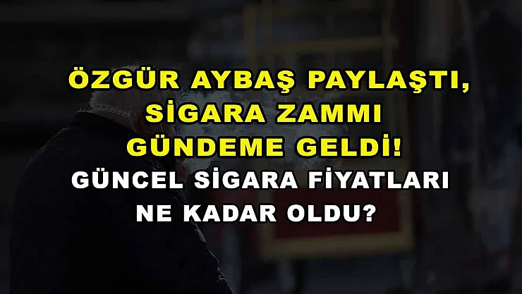 Özgür Aybaş paylaştı, sigara zammı gündeme geldi! Güncel sigara fiyatları ne kadar oldu?