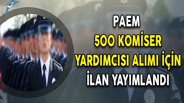 PAEM 500 Komiser Yardımcısı Alım İlanı Yayımlandı!