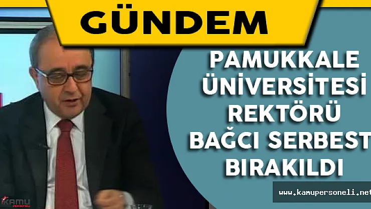 Pamukkale Üniversitesi Rektörü Bağcı Serbest Bırakıldı