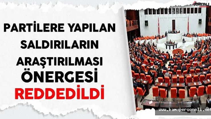 Partilere Yapılan Saldırıların Araştırılması Önergesi TBMM'de Kabul Edilmedi