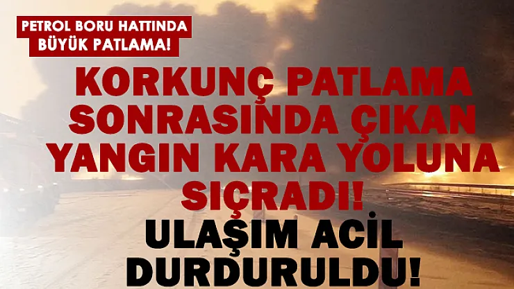 Petrol boru hattında büyük patlama meydana geldi! Kara yolu ulaşıma kapandı!