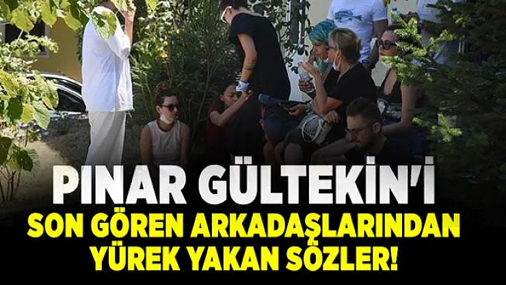 Pınar Gültekin'i son gören arkadaşlarından yürek yakan sözler!