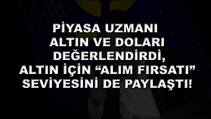 Piyasa uzmanı altın ve doları değerlendirdi, altın için 'alım fırsatı' seviyesini de paylaştı!