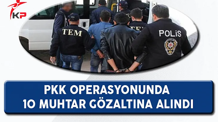 PKK Operasyonunda 10 Muhtar Gözaltına Alındı!