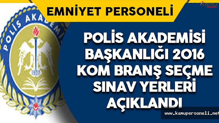 Polis Akademisi KOM Branş Seçme Sınav Yerleri Açıklandı