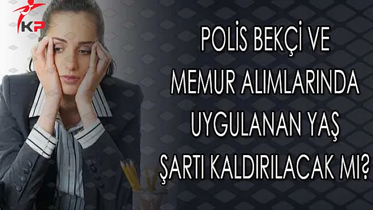 Polis Bekçi ve Memur Alımlarında Uygulanan Yaş Şartı Kaldırılacak Mı?