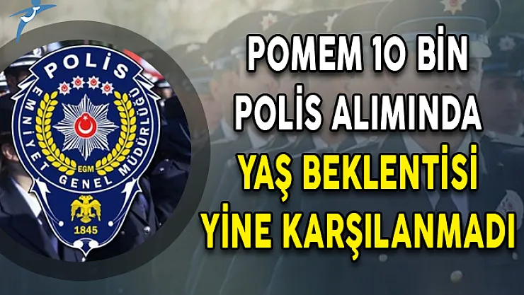 POMEM 10 Bin Polis Alımında Yaş Beklentisi Yine Karşılanmadı!