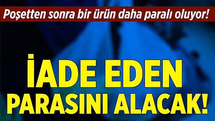 Poşetten sonra o ürün de paralı olacak! İade eden parasını geri alabilecek!