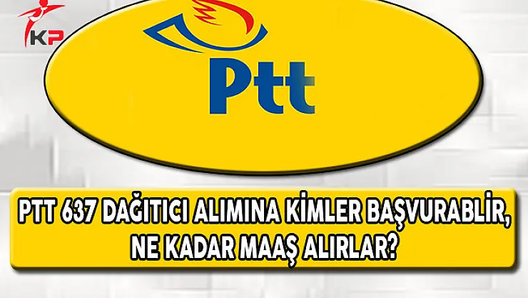 PTT 637 Sözleşmeli Dağıtıcı Alımına Kimler Başvurabilir, Ne Kadar Maaş Alırlar?