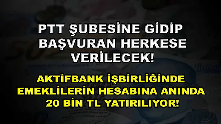 PTT şubesine gidip başvuran herkese verilecek! Aktifbank işbirliğinde emeklilerin hesabına anında 20 bin TL yatırılıyor!