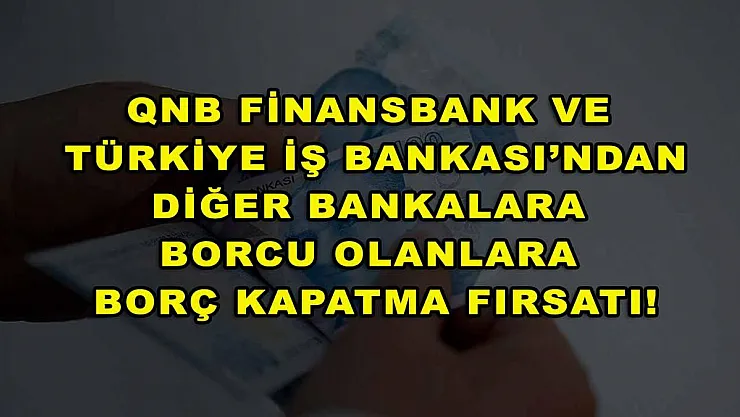 QNB Finansbank ve Türkiye İş Bankası'ndan diğer bankalara borcu olanlara borç kapatma fırsatı!