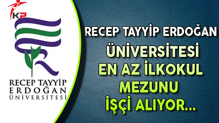 Recep Tayyip Erdoğan Üniversitesi En Az İlkokul Mezunu İşçi Alımı Yapıyor