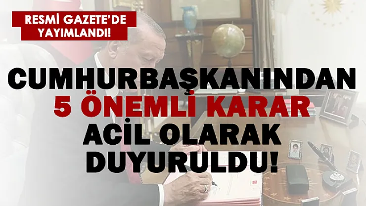 Resmi Gazete'de son dakika duyuruldu! 5 Cumhurbaşkanı kararı acil olarak yayımlandı!