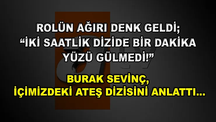 Rolün Ağırı Denk Geldi 'İki Saatlik Dizide Bir Dakika Yüzü Gülmedi!' Burak Sevinç, İçimizdeki Ateş Dizisini Anlattı…