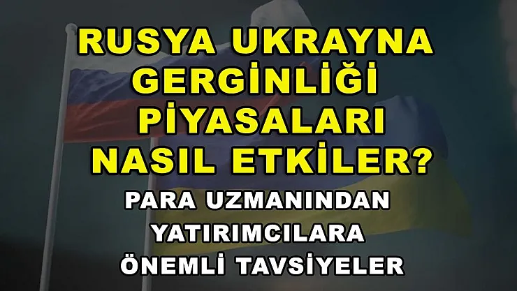 Rusya Ukrayna gerginliği piyasaları nasıl etkiler? Para uzmanından yatırımcılara önemli tavsiyeler