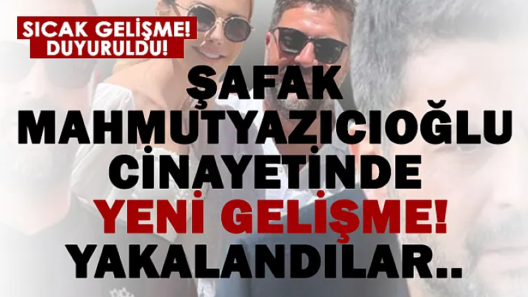 Şafak Mahmutyazıcıoğlu cinayetinde sıcak gelişme! Yakalandılar..