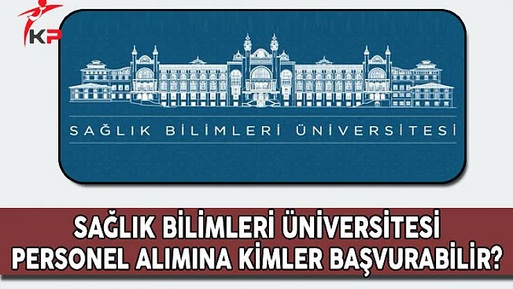 Sağlık Bilimleri Üniversitesi Personel Alımına Kimler Başvurabilir?