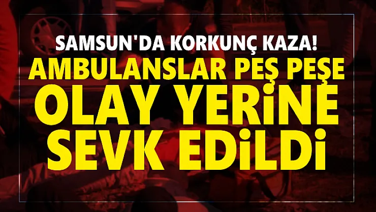 Samsun'da korkunç kaza! Ambulanslar peş peşe olay yerine sevk edildi