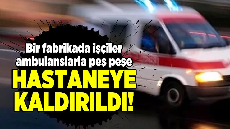 Şanlıurfa'da bir fabrikada işçiler ambulanslarla peş peşe hastaneye kaldırıldı!