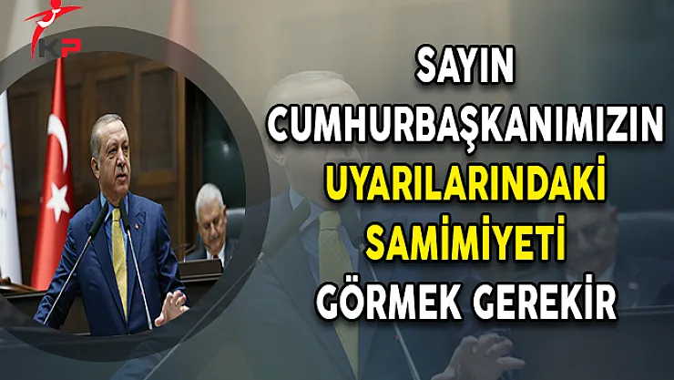 Sayın Cumhurbaşkanımızın Uyarılarındaki Samimiyeti Görmek Gerekir