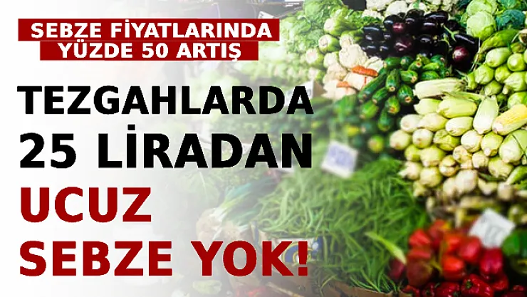 Sebze Fiyatlarında Yüzde 50 Artış! Tezgahlarda 25 Liradan Ucuz Sebze Yok!