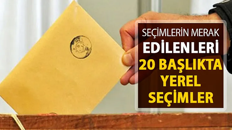 Seçimlerin Merak Edilenleri ! 20 Başlıkta 31 Mart Yerel Seçimleri