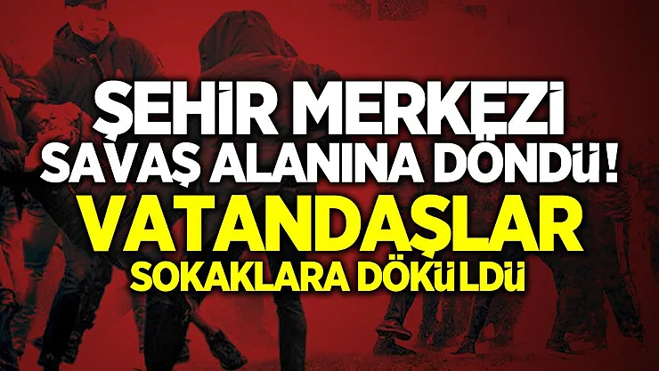Şehir merkezi savaş alanına döndü! Vatandaşlar sokaklara döküldü