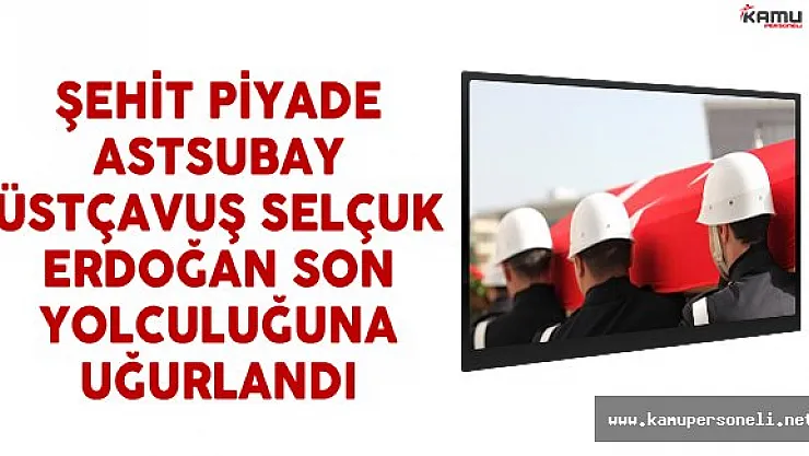 Şehit Piyade Astsubay Üstçavuş Selçuk Erdoğan Son Yolculuğuna Uğurlandı