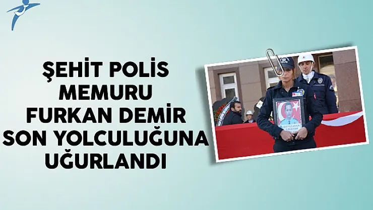 Şehit Polis Memuru Furkan Demir Son Yolculuğuna Uğurlandı