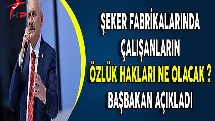 Şeker Fabrikalarında Çalışanların Özlük Hakları Ne Olacak ? Başbakan Yıldırım Açıkladı