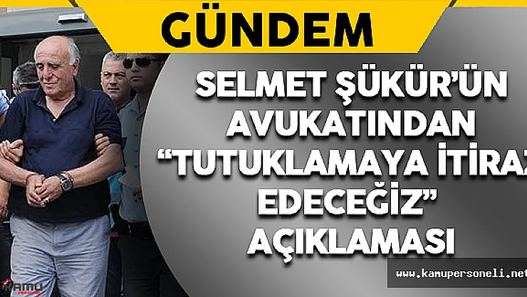 Selmet Şükür'ün Avukatından 'Tutuklamaya İtiraz Edeceğiz' Açıklaması