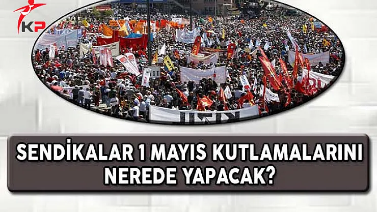 Sendikalar 1 Mayıs Kutlamalarını Nerede Yapacak?