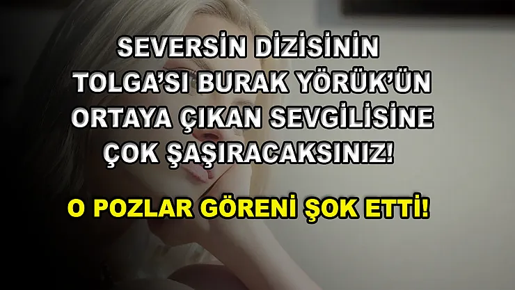Seversin dizisinin Tolga'sı Burak Yörük'ün ortaya çıkan sevgilisine çok şaşıracaksınız! O pozlar göreni şok etti!