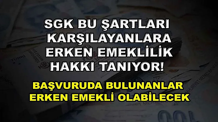 SGK bu şartları karşılayanlara erken emeklilik hakkı tanıyor! Başvuruda bulunanlar erken emekli olabilecek