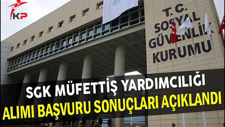 SGK Müfettiş Yardımcılığı Alımı Başvuru Sonuçları Açıklandı