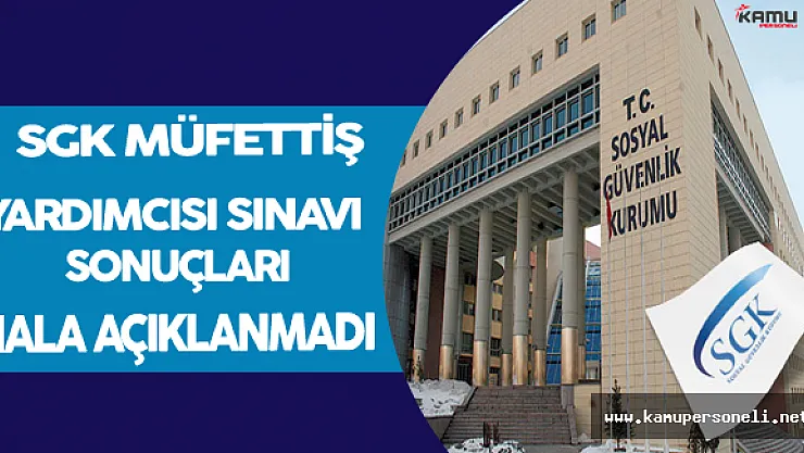 SGK Müfettiş Yardımcısı Alım Sınavı Sonuçları Hala Açıklanmadı