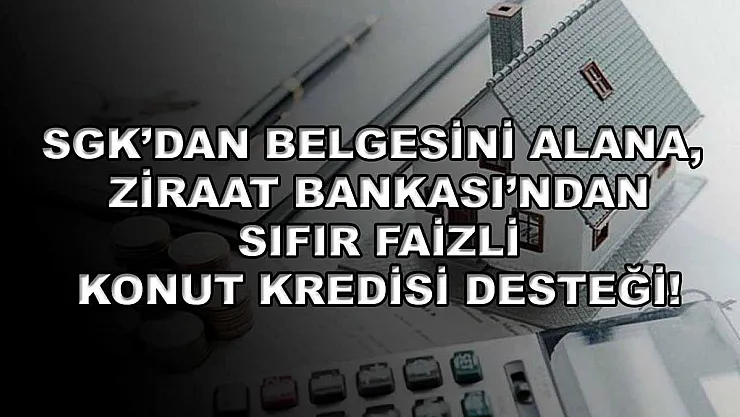 SGK'dan belgesini alana, Ziraat Bankası'ndan sıfır faizli konut kredisi desteği!
