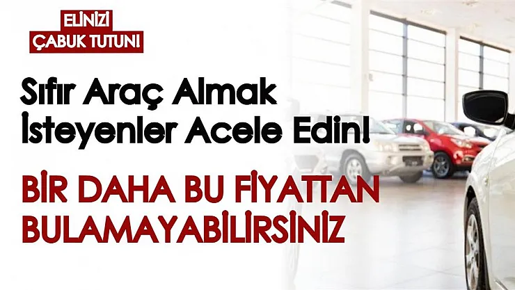 Sıfır araç almayı düşünenler acele edin! Bir daha bu fiyatlarda bulamayabilirsiniz...