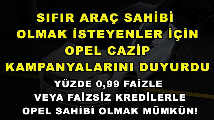 Sıfır araç sahibi olmak isteyenler için Opel cazip kampanyalarını duyurdu: Yüzde 0,99 faizle veya faizsiz kredilerle Opel sahibi olmak mümkün!