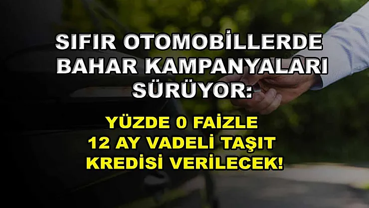Sıfır otomobillerde bahar kampanyaları sürüyor: Yüzde 0 faizle 12 ay vadeli taşıt kredisi verilecek!