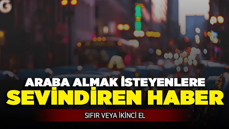 Sıfır veya İkinci El Araba Almak İsteyen Vatandaşlara Sevindiren Haber