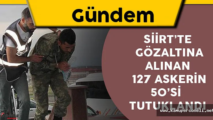Siirt'te Gözaltına Alınan 127 Askerin 50'sine Tutuklama Kararı