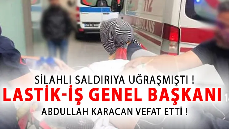 Silahlı Saldırıya Uğrayan LASTİK-İş Genel Başkanı Abdullah Karacan Vefat Etti!