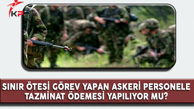 Sınır Ötesi Görev Yapan Askeri Personele Tazminat Ödemesi Yapılıyor Mu?